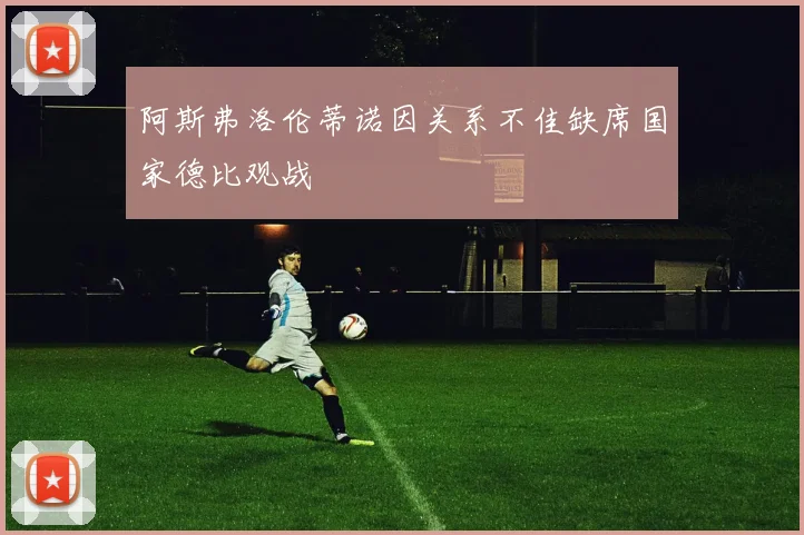 阿斯弗洛伦蒂诺因关系不佳缺席国家德比观战