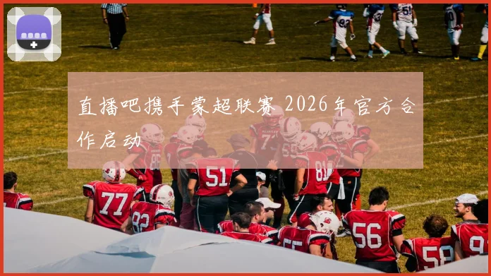 直播吧携手蒙超联赛 2026年官方合作启动