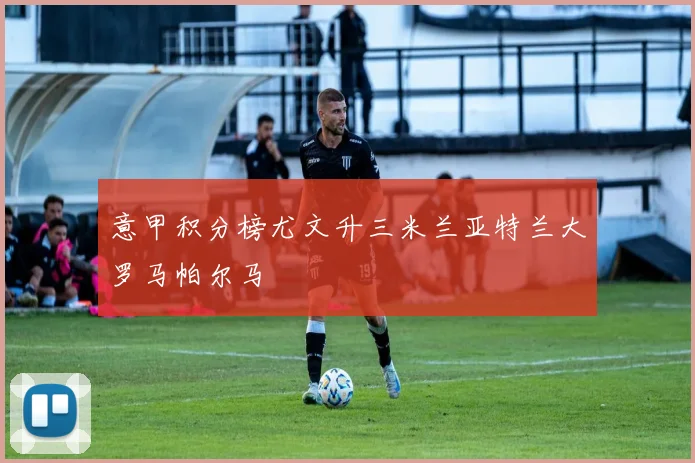 意甲积分榜尤文升三米兰亚特兰大罗马帕尔马